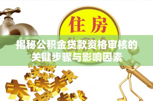 湖州揭秘公积金贷款资格审核的关键步骤与影响因素