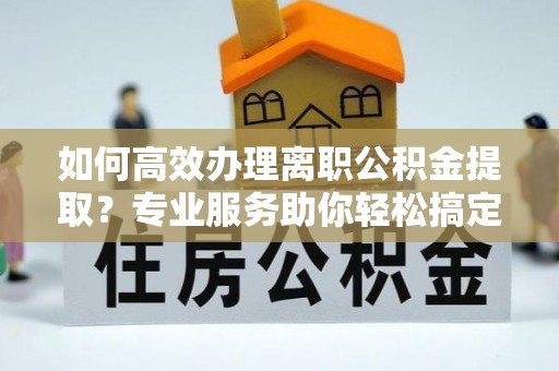 湖州如何高效办理离职公积金提取？专业服务助你轻松搞定