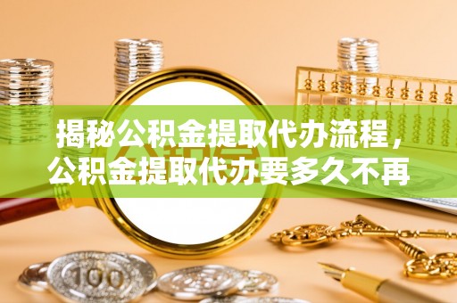 湖州揭秘公积金提取代办流程，公积金提取代办要多久不再是谜题