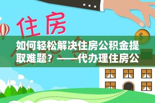 湖州如何轻松解决住房公积金提取难题？——代办理住房公积金提取服务解析