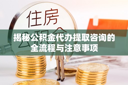 湖州揭秘公积金代办提取咨询的全流程与注意事项
