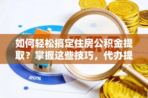 湖州如何轻松搞定住房公积金提取？掌握这些技巧，代办提取住房公积金不再难