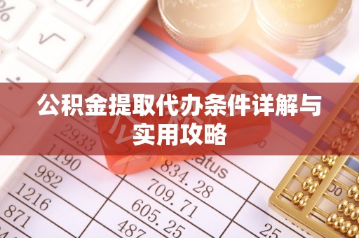 湖州公积金提取代办条件详解与实用攻略