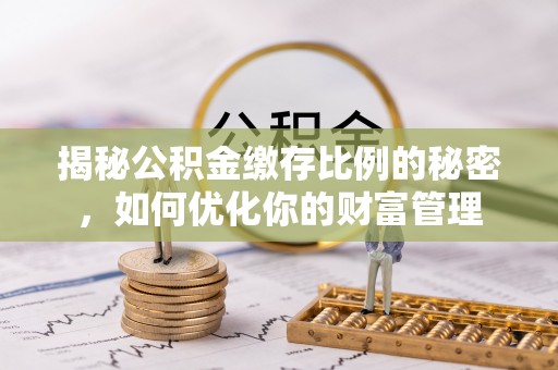 湖州揭秘公积金缴存比例的秘密，如何优化你的财富管理