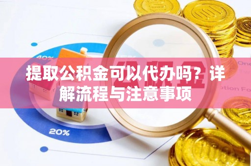 湖州提取公积金可以代办吗？详解流程与注意事项