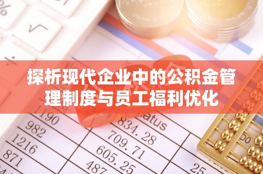湖州探析现代企业中的公积金管理制度与员工福利优化