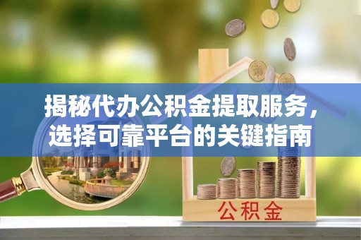 湖州揭秘代办公积金提取服务，选择可靠平台的关键指南