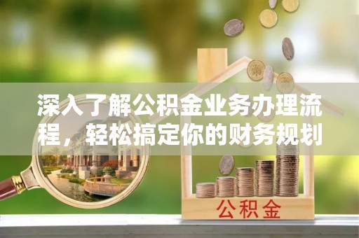 湖州深入了解公积金业务办理流程，轻松搞定你的财务规划