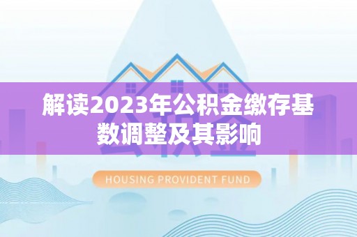 湖州解读2023年公积金缴存基数调整及其影响