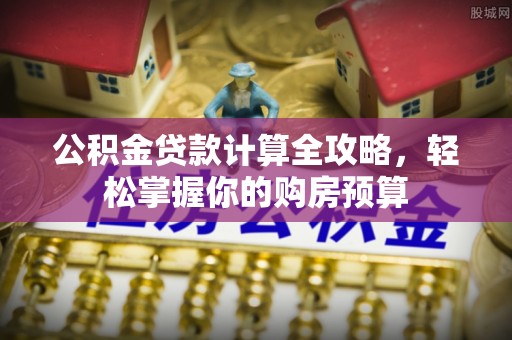 湖州公积金贷款计算全攻略，轻松掌握你的购房预算