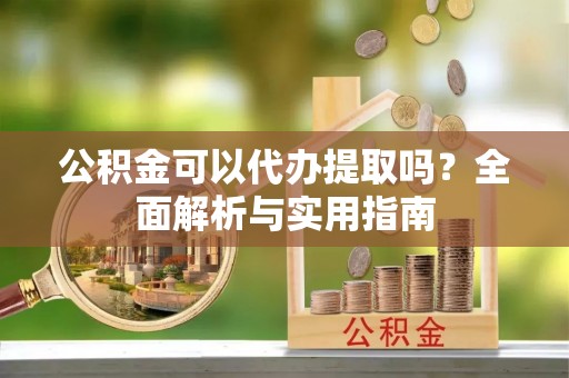 湖州公积金可以代办提取吗？全面解析与实用指南
