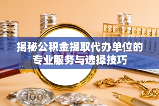 湖州揭秘公积金提取代办单位的专业服务与选择技巧