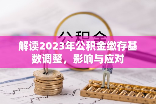 湖州解读2023年公积金缴存基数调整，影响与应对