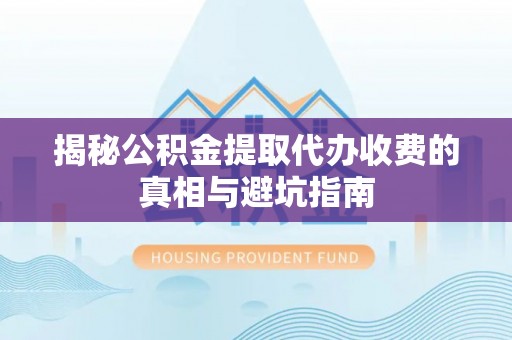 湖州揭秘公积金提取代办收费的真相与避坑指南