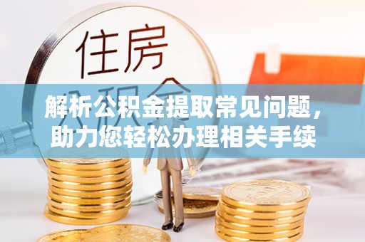湖州解析公积金提取常见问题，助力您轻松办理相关手续
