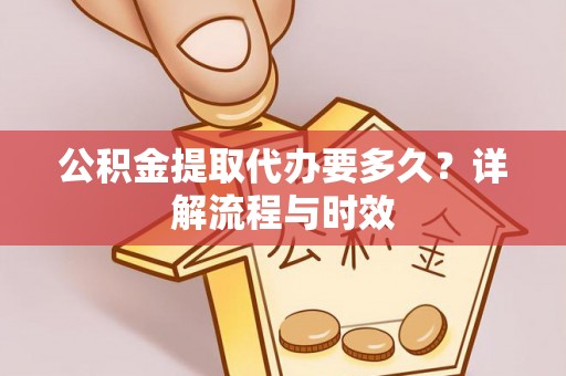 湖州公积金提取代办要多久？详解流程与时效