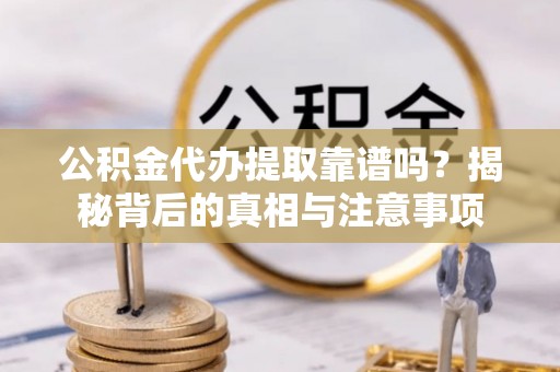 湖州公积金代办提取靠谱吗？揭秘背后的真相与注意事项