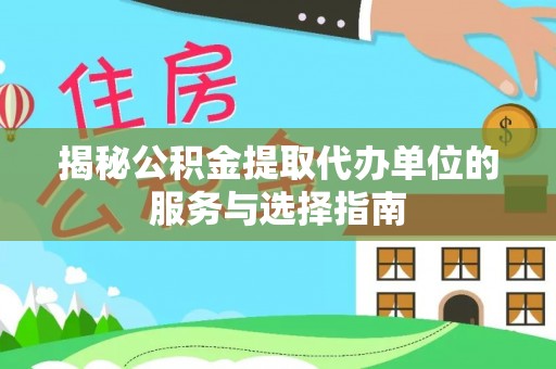 湖州揭秘公积金提取代办单位的服务与选择指南