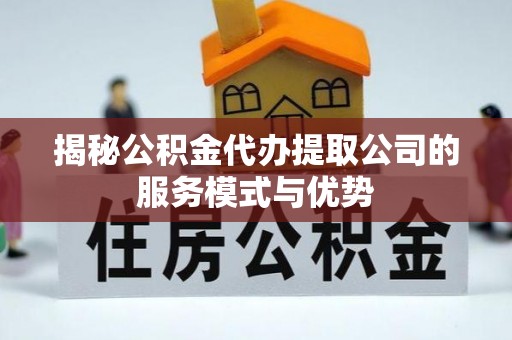 湖州揭秘公积金代办提取公司的服务模式与优势