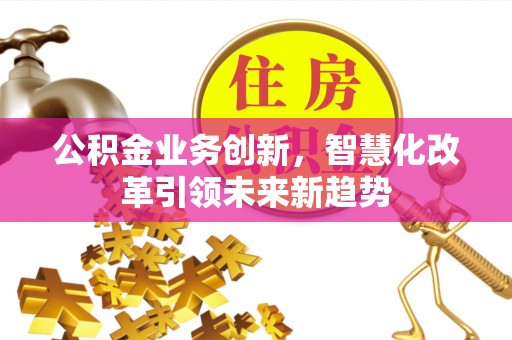 湖州公积金业务创新，智慧化改革引领未来新趋势