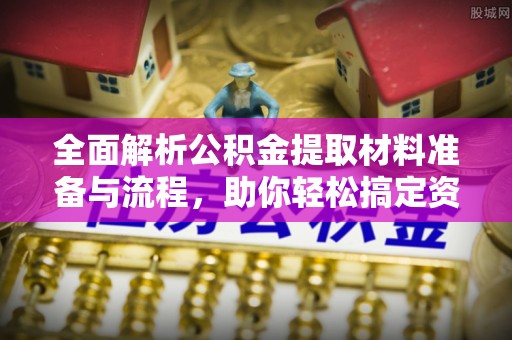 湖州全面解析公积金提取材料准备与流程，助你轻松搞定资金提取