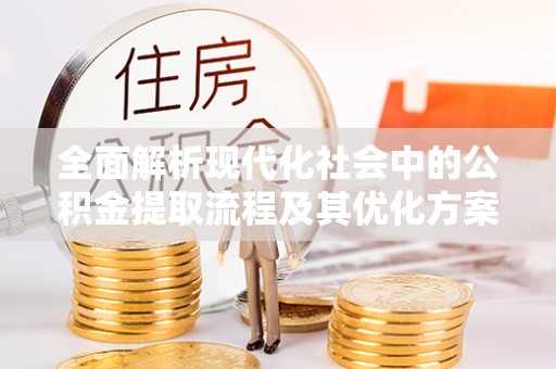 湖州全面解析现代化社会中的公积金提取流程及其优化方案
