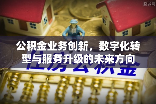湖州公积金业务创新，数字化转型与服务升级的未来方向