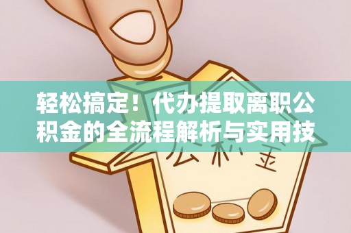 湖州轻松搞定！代办提取离职公积金的全流程解析与实用技巧