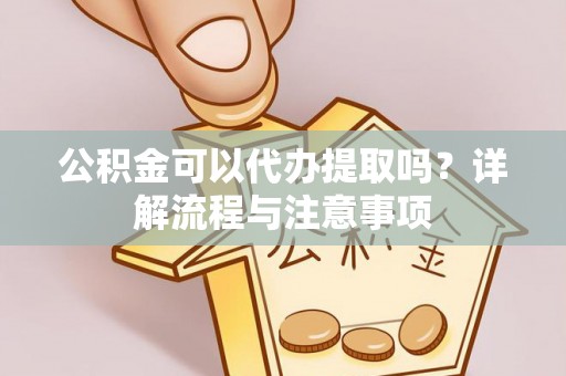 湖州公积金可以代办提取吗？详解流程与注意事项