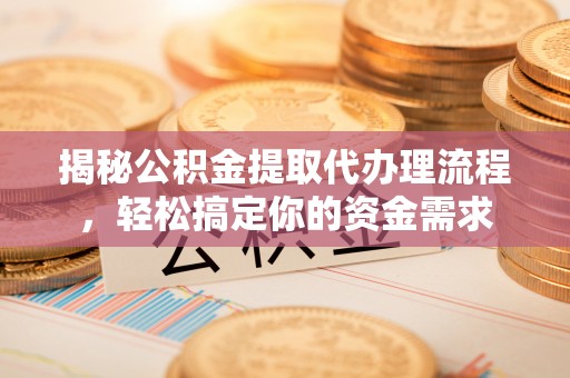 湖州揭秘公积金提取代办理流程，轻松搞定你的资金需求
