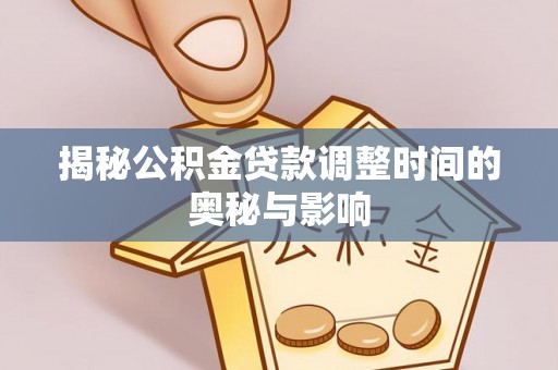 湖州揭秘公积金贷款调整时间的奥秘与影响