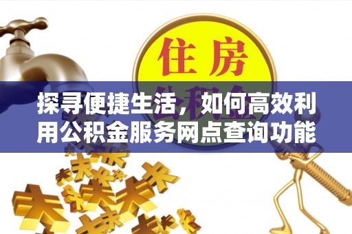 湖州探寻便捷生活，如何高效利用公积金服务网点查询功能