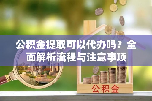 湖州公积金提取可以代办吗？全面解析流程与注意事项