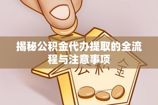 湖州揭秘公积金代办提取的全流程与注意事项
