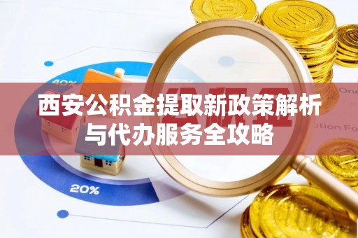 湖州西安公积金提取新政策解析与代办服务全攻略