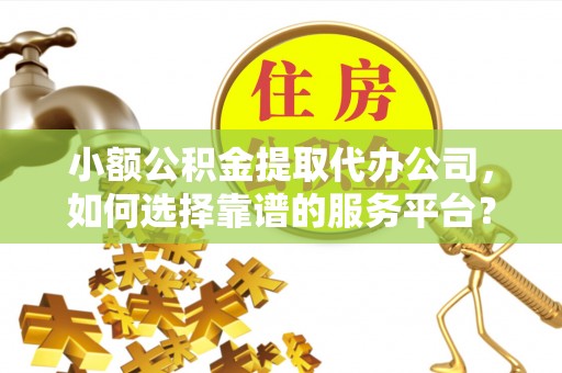 湖州小额公积金提取代办公司，如何选择靠谱的服务平台？