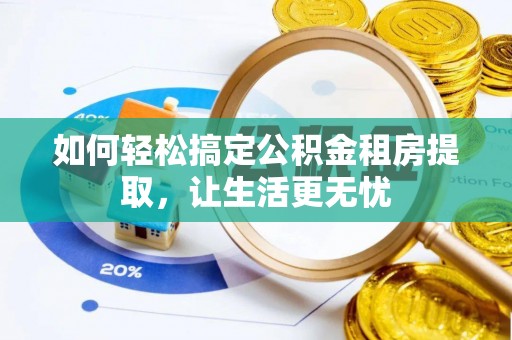 湖州如何轻松搞定公积金租房提取，让生活更无忧
