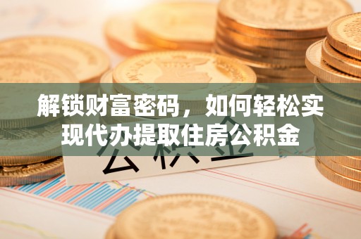 湖州解锁财富密码，如何轻松实现代办提取住房公积金
