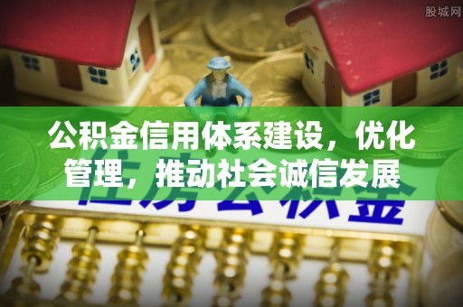 湖州公积金信用体系建设，优化管理，推动社会诚信发展