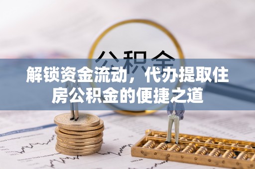 湖州解锁资金流动，代办提取住房公积金的便捷之道