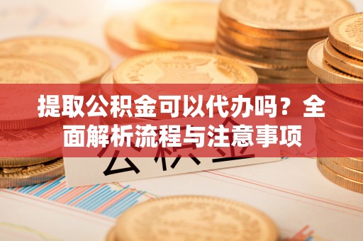 湖州提取公积金可以代办吗？全面解析流程与注意事项