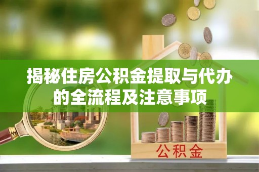 湖州揭秘住房公积金提取与代办的全流程及注意事项