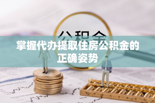 湖州掌握代办提取住房公积金的正确姿势