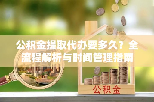 湖州公积金提取代办要多久？全流程解析与时间管理指南