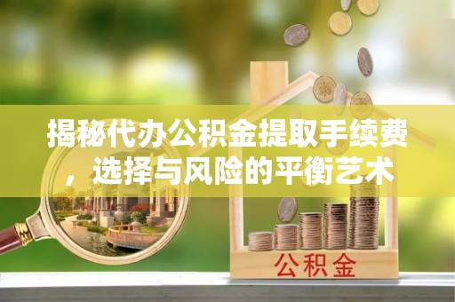 湖州揭秘代办公积金提取手续费，选择与风险的平衡艺术