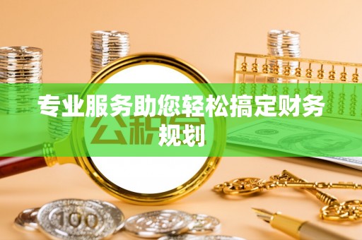 湖州专业服务助您轻松搞定财务规划