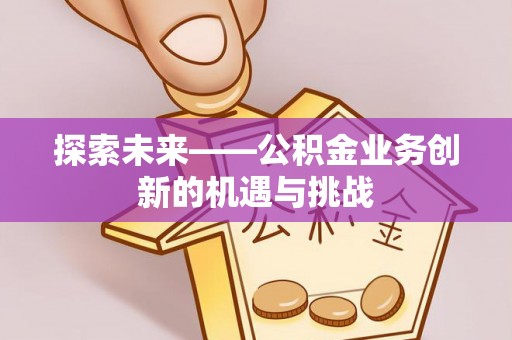 湖州探索未来——公积金业务创新的机遇与挑战