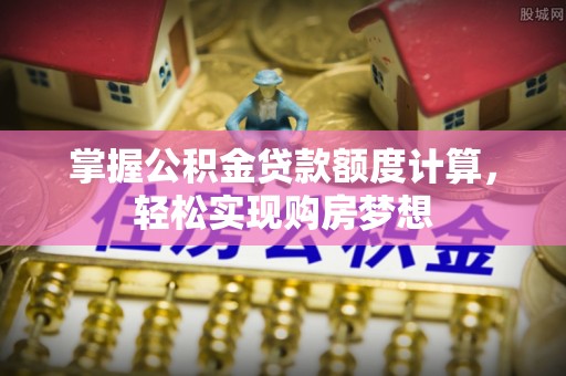 湖州掌握公积金贷款额度计算，轻松实现购房梦想