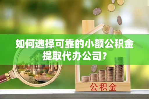 湖州如何选择可靠的小额公积金提取代办公司？