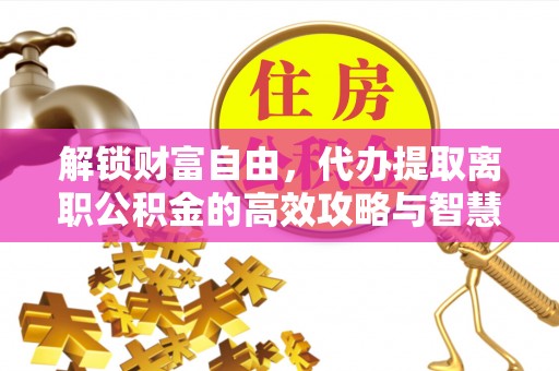 湖州解锁财富自由，代办提取离职公积金的高效攻略与智慧选择